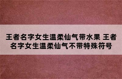 王者名字女生温柔仙气带水果 王者名字女生温柔仙气不带特殊符号